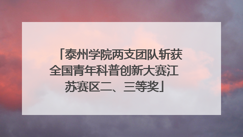 泰州学院两支团队斩获全国青年科普创新大赛江苏赛区二、三等奖