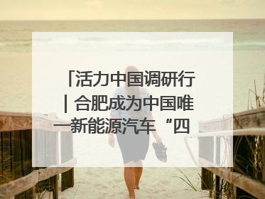 活力中国调研行｜合肥成为中国唯一新能源汽车“四试点”城市