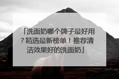 洗面奶哪个牌子最好用？精选最新榜单！推荐清洁效果好的洗面奶