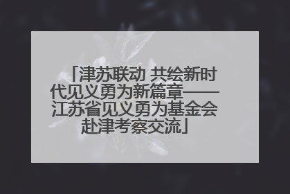 津苏联动 共绘新时代见义勇为新篇章——江苏省见义勇为基金会赴津考察交流