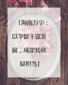 海南万宁：以学促干谋发展，成果转化显担当