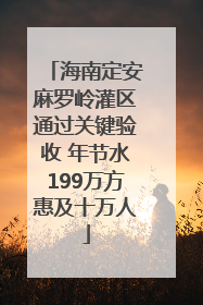 海南定安麻罗岭灌区通过关键验收 年节水199万方惠及十万人