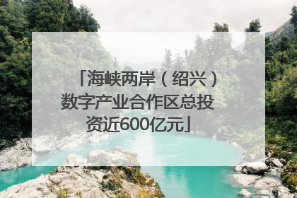 海峡两岸（绍兴）数字产业合作区总投资近600亿元