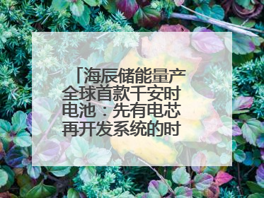 海辰储能量产全球首款千安时电池：先有电芯再开发系统的时代已成过去