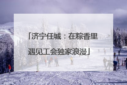 济宁任城：在粽香里遇见工会独家浪漫