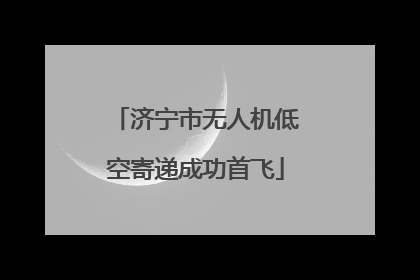 济宁市无人机低空寄递成功首飞