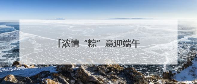 浓情“粽”意迎端午 打造幸福邻里情