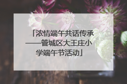 浓情端午共话传承——管城区大王庄小学端午节活动