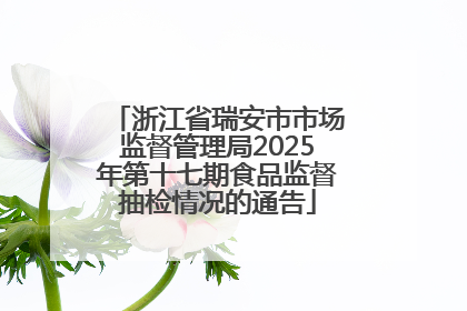 浙江省瑞安市市场监督管理局2025年第十七期食品监督抽检情况的通告