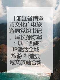 浙江省诸暨市文化广电旅游局党组书记、局长孙陈超：以“西施”IP激活全域旅游 打造县域文旅融合新标杆｜第七届全国县域旅游研究成果发布系列活动