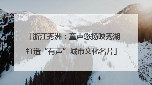 浙江秀洲：童声悠扬映秀湖 打造“有声”城市文化名片