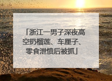 浙江一男子深夜高空扔榴莲、车厘子、零食泄愤后被抓