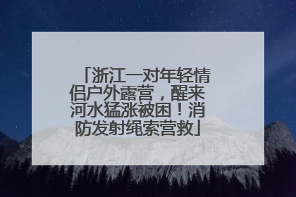 浙江一对年轻情侣户外露营，醒来河水猛涨被困！消防发射绳索营救
