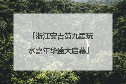 浙江安吉第九届玩水嘉年华盛大启幕