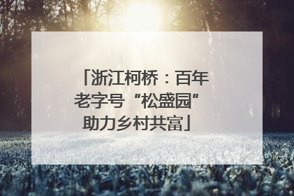 浙江柯桥：百年老字号“松盛园”助力乡村共富