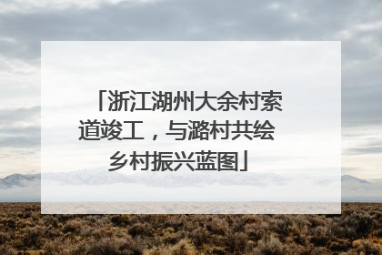 浙江湖州大余村索道竣工，与潞村共绘乡村振兴蓝图