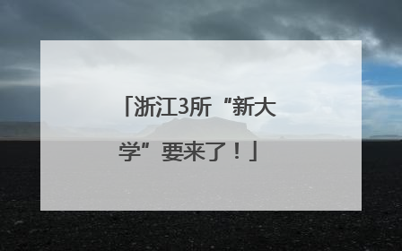 浙江3所“新大学”要来了！