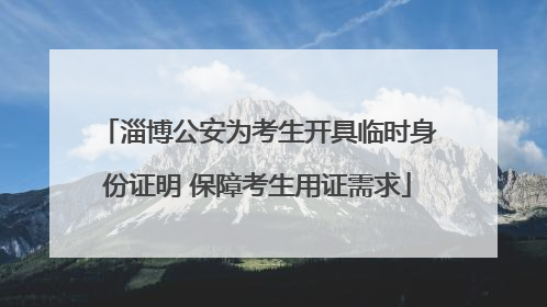 淄博公安为考生开具临时身份证明 保障考生用证需求