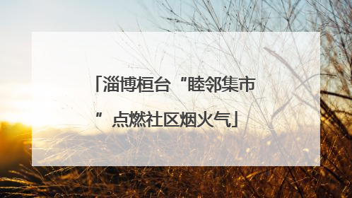 淄博桓台“睦邻集市”点燃社区烟火气