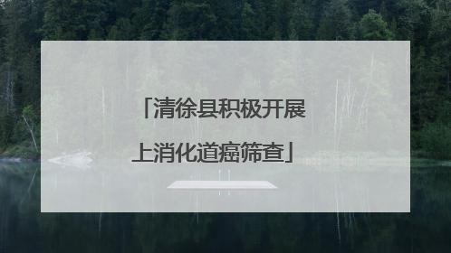 清徐县积极开展上消化道癌筛查