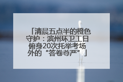 清晨五点半的橙色守护：滨州环卫工日俯身20次托举考场外的“答卷尊严”