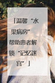 温馨“水果病房” 帮助患者解锁“记忆迷宫”