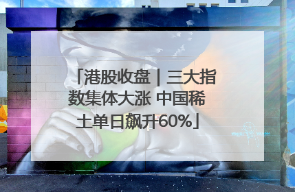 港股收盘｜三大指数集体大涨 中国稀土单日飙升60%