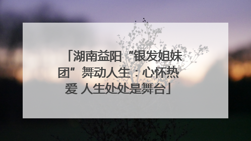 湖南益阳“银发姐妹团”舞动人生：心怀热爱 人生处处是舞台