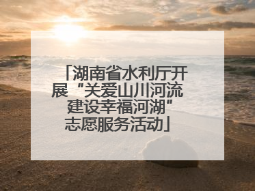 湖南省水利厅开展“关爱山川河流 建设幸福河湖”志愿服务活动