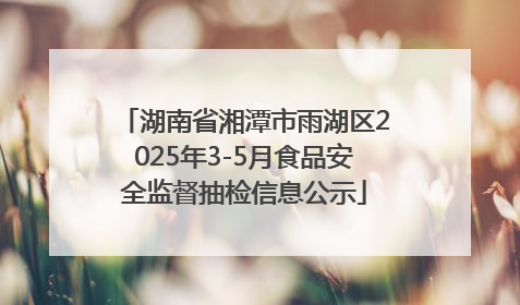 湖南省湘潭市雨湖区2025年3-5月食品安全监督抽检信息公示