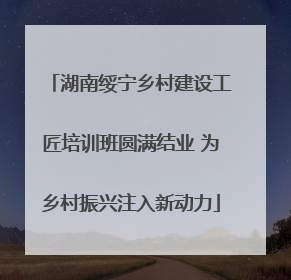 湖南绥宁乡村建设工匠培训班圆满结业 为乡村振兴注入新动力