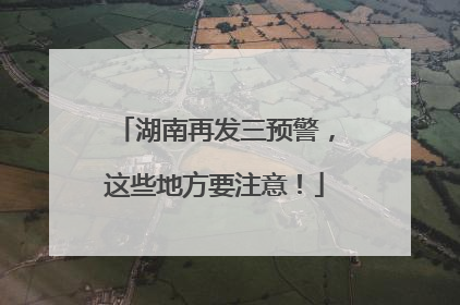 湖南再发三预警，这些地方要注意！