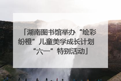 湖南图书馆举办“绘彩纷橙”儿童美学成长计划“六一”特别活动