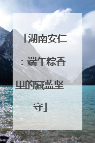 湖南安仁：端午粽香里的藏蓝坚守