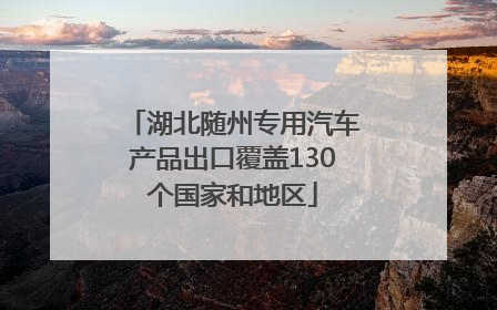 湖北随州专用汽车产品出口覆盖130个国家和地区