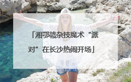 湘鄂赣杂技魔术“派对”在长沙热闹开场