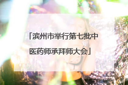 滨州市举行第七批中医药师承拜师大会