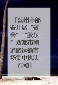 滨州市部署开展“省会”“胶东”双都市圈道路运输市场集中执法行动