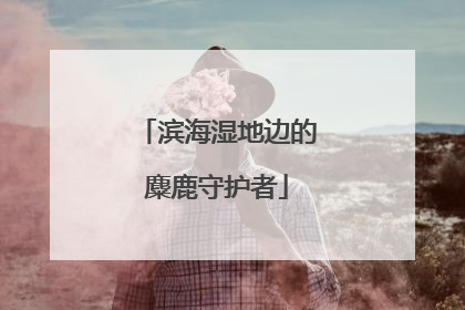 滨海湿地边的麋鹿守护者