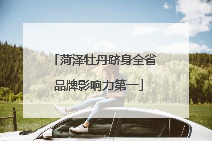 菏泽牡丹跻身全省品牌影响力第一