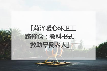 菏泽暖心环卫工路修仓：教科书式救助晕倒老人