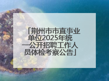 荆州市市直事业单位2025年统一公开招聘工作人员体检考察公告