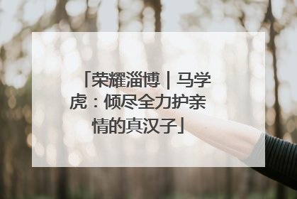 荣耀淄博｜马学虎：倾尽全力护亲情的真汉子