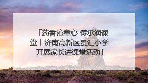药香沁童心 传承润课堂丨济南高新区景汇小学开展家长进课堂活动