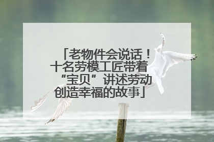 老物件会说话！十名劳模工匠带着“宝贝”讲述劳动创造幸福的故事