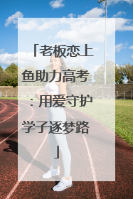 老板恋上鱼助力高考：用爱守护学子逐梦路