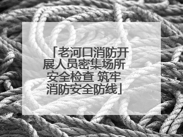 老河口消防开展人员密集场所安全检查 筑牢消防安全防线