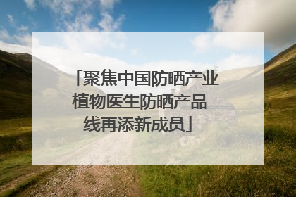 聚焦中国防晒产业 植物医生防晒产品线再添新成员