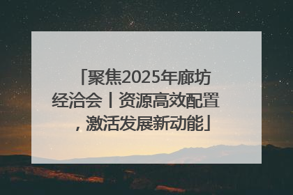 聚焦2025年廊坊经洽会丨资源高效配置，激活发展新动能