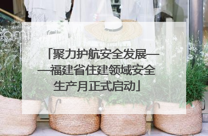 聚力护航安全发展——福建省住建领域安全生产月正式启动